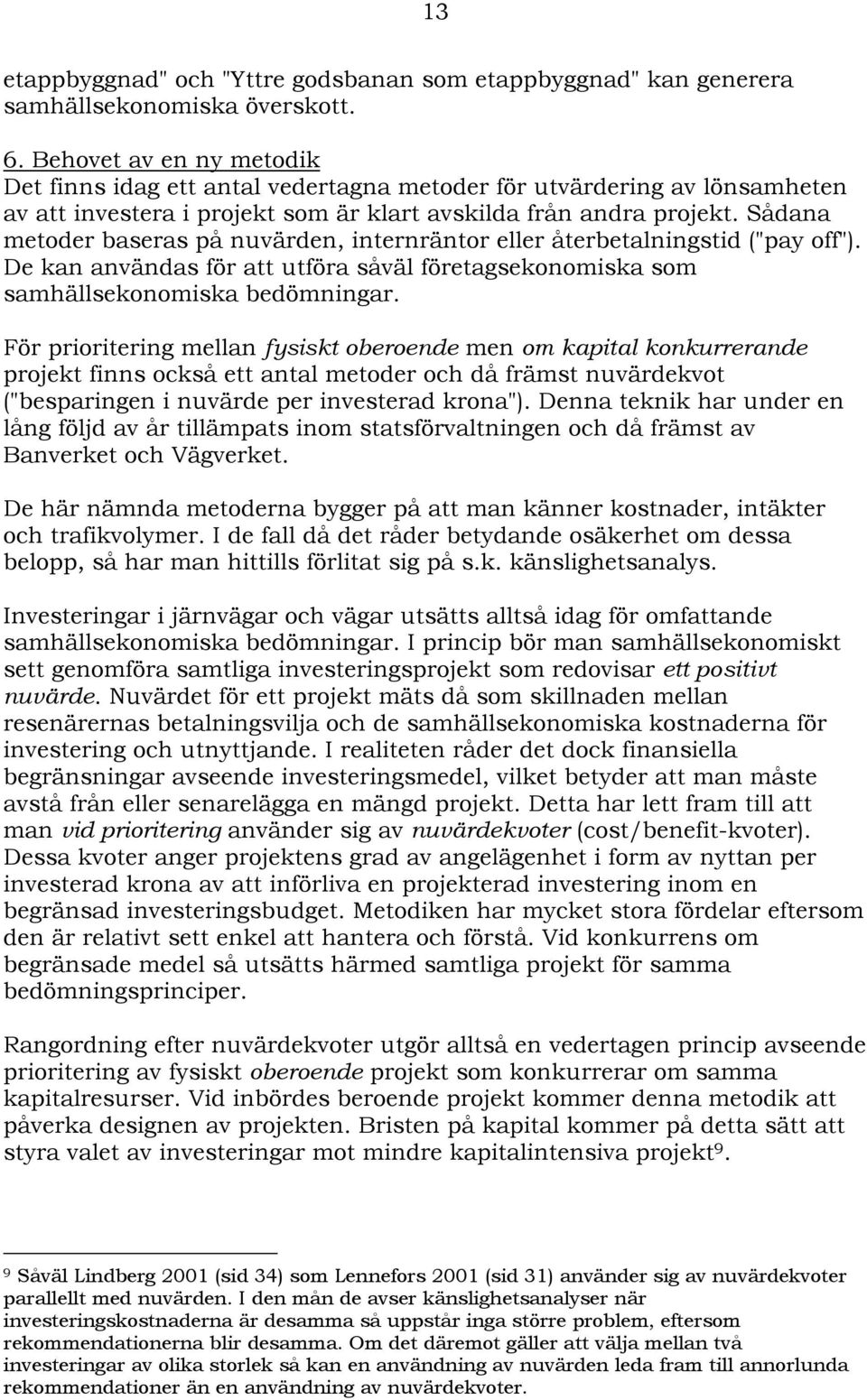 Sådana metoder baseras på nuvärden, internräntor eller återbetalningstid ("pay off"). De kan användas för att utföra såväl företagsekonomiska som samhällsekonomiska bedömningar.