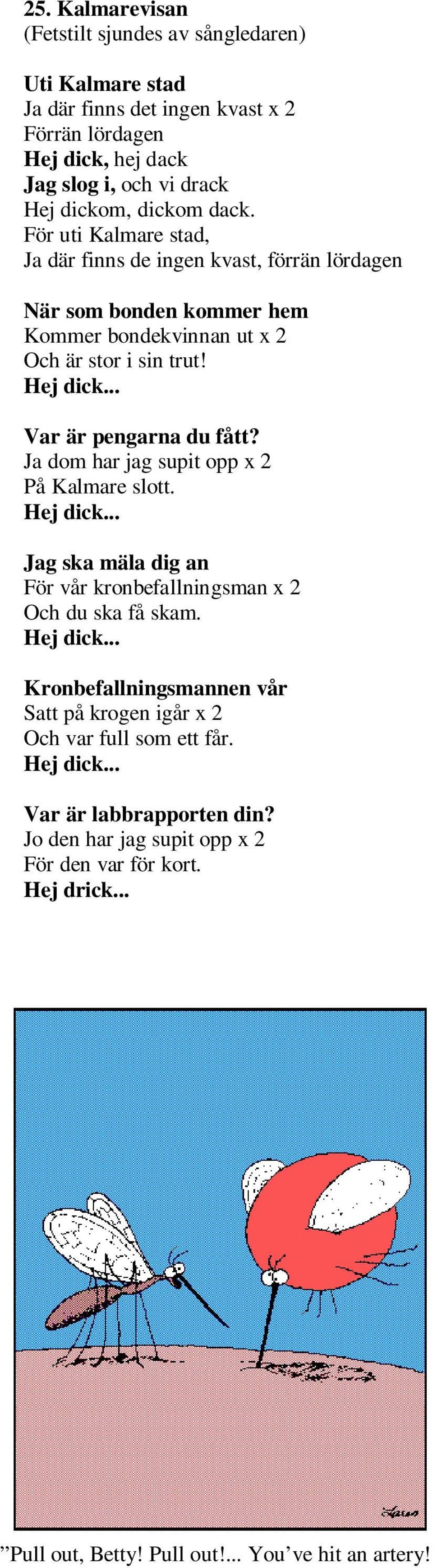 Ja dom har jag supit opp x 2 På Kalmare slott. Hej dick... Jag ska mäla dig an För vår kronbefallningsman x 2 Och du ska få skam. Hej dick... Kronbefallningsmannen vår Satt på krogen igår x 2 Och var full som ett får.