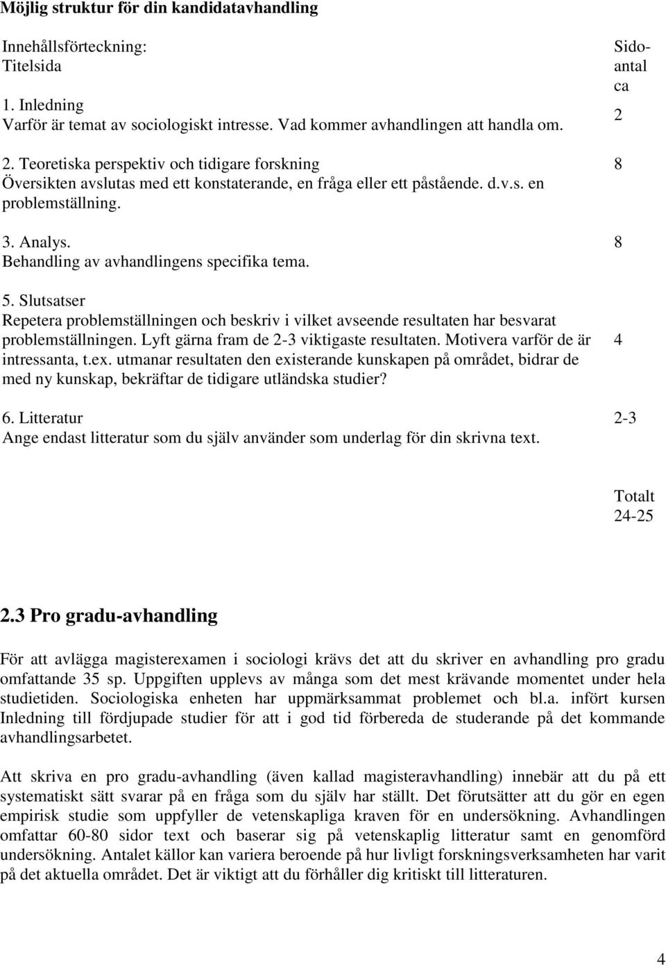 5. Slutsatser Repetera problemställningen och beskriv i vilket avseende resultaten har besvarat problemställningen. Lyft gärna fram de 2-3 viktigaste resultaten. Motivera varför de är intressanta, t.