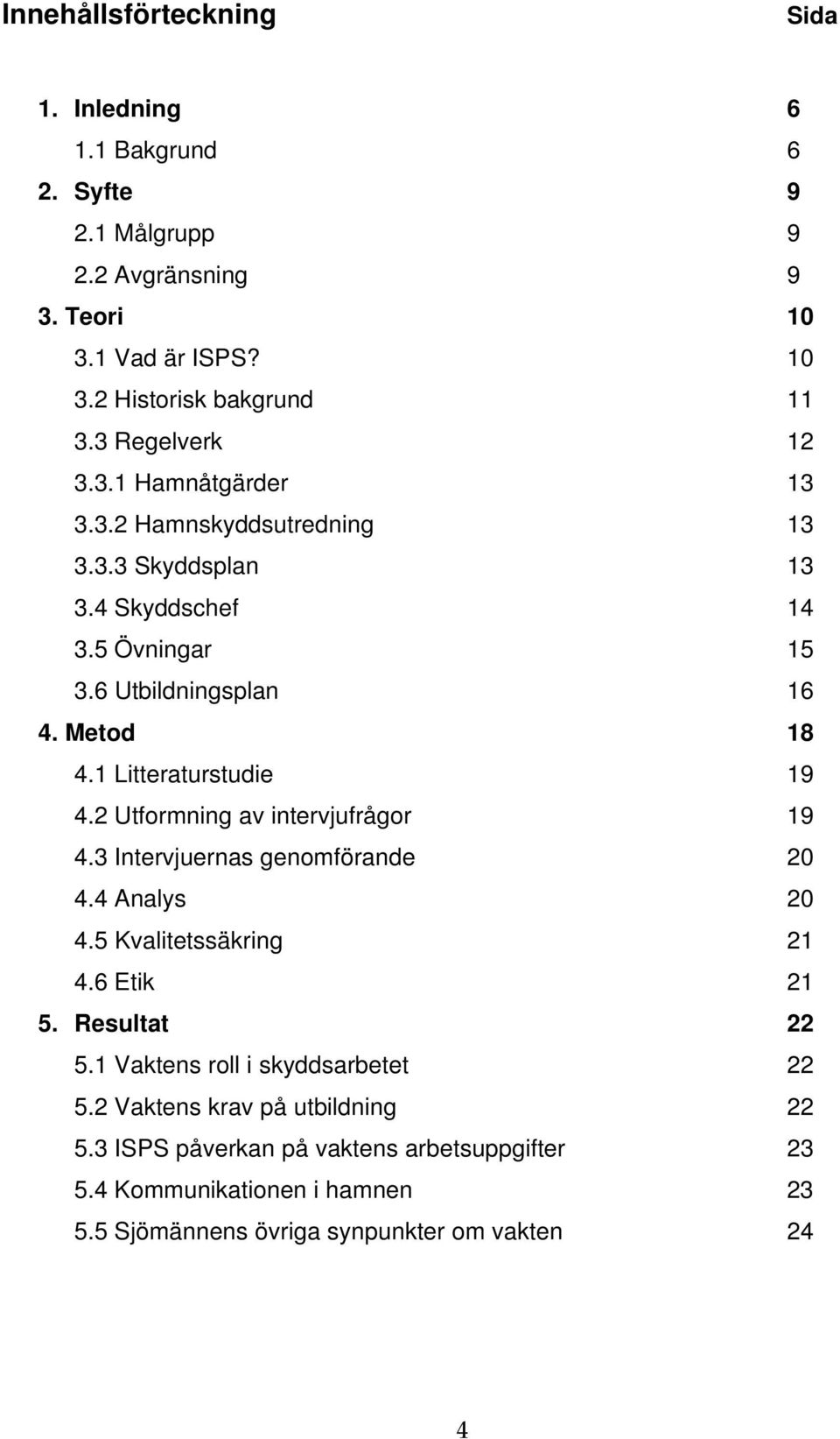 1 Litteraturstudie 19 4.2 Utformning av intervjufrågor 19 4.3 Intervjuernas genomförande 20 4.4 Analys 20 4.5 Kvalitetssäkring 21 4.6 Etik 21 5. Resultat 22 5.
