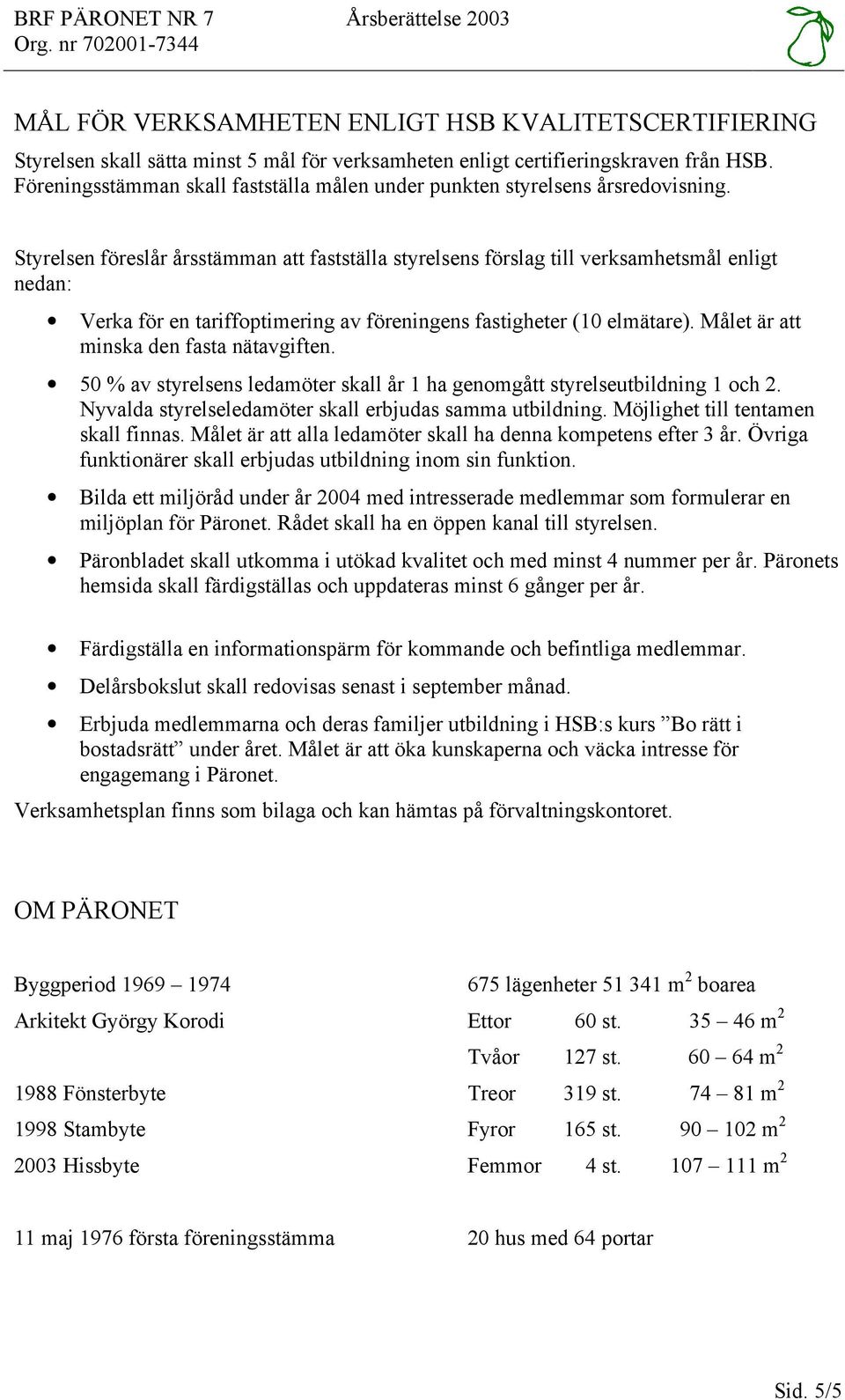 Styrelsen föreslår årsstämman att fastställa styrelsens förslag till verksamhetsmål enligt nedan: Verka för en tariffoptimering av föreningens fastigheter (10 elmätare).