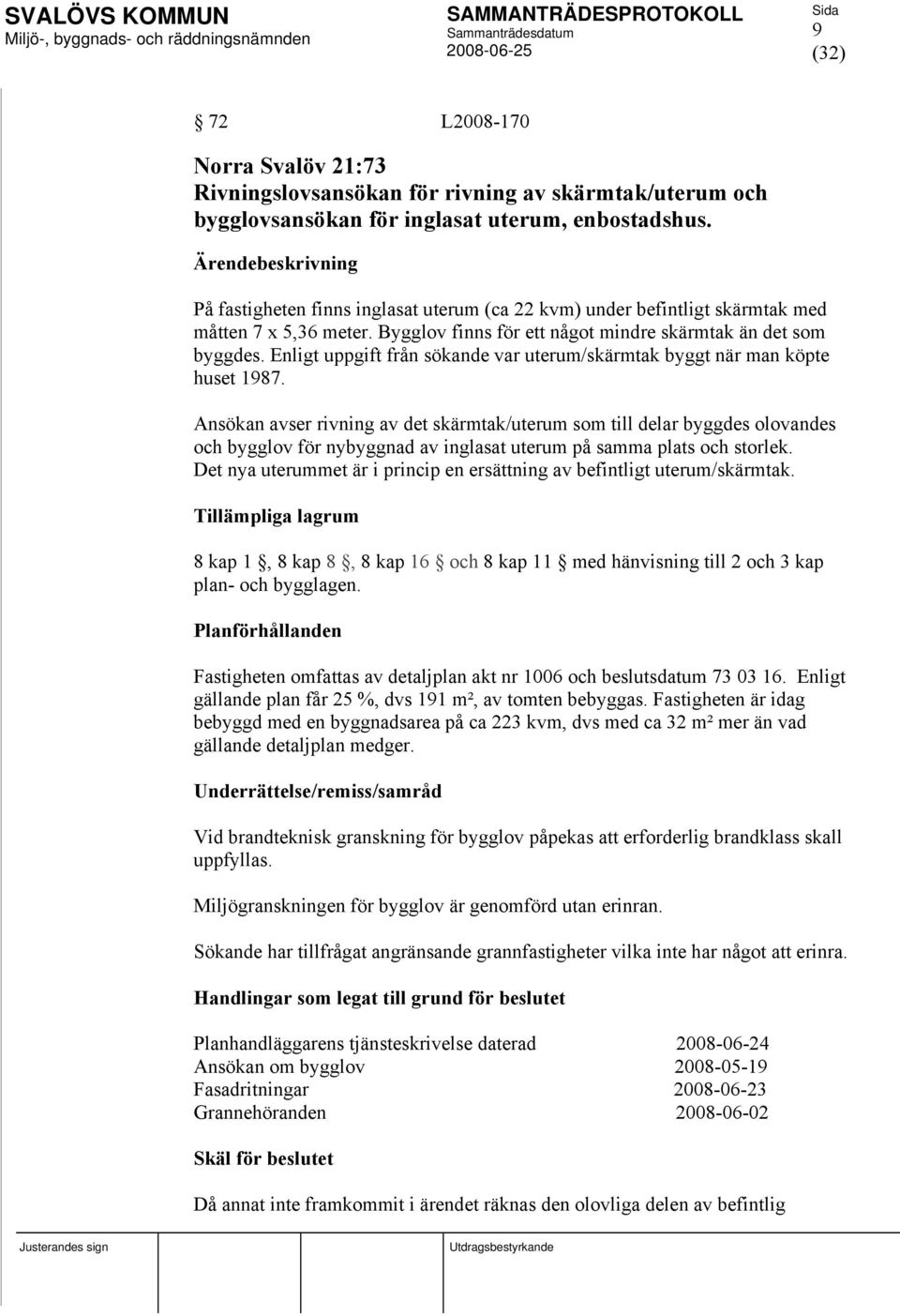 Enligt uppgift från sökande var uterum/skärmtak byggt när man köpte huset 1987.