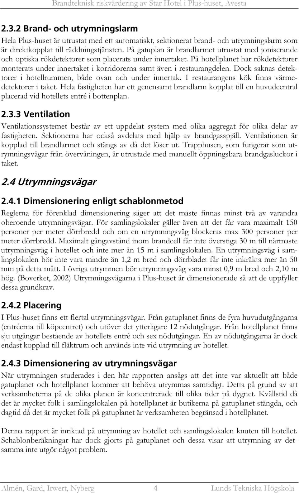 På hotellplanet har rökdetektorer monterats under innertaket i korridorerna samt även i restaurangdelen. Dock saknas detektorer i hotellrummen, både ovan och under innertak.