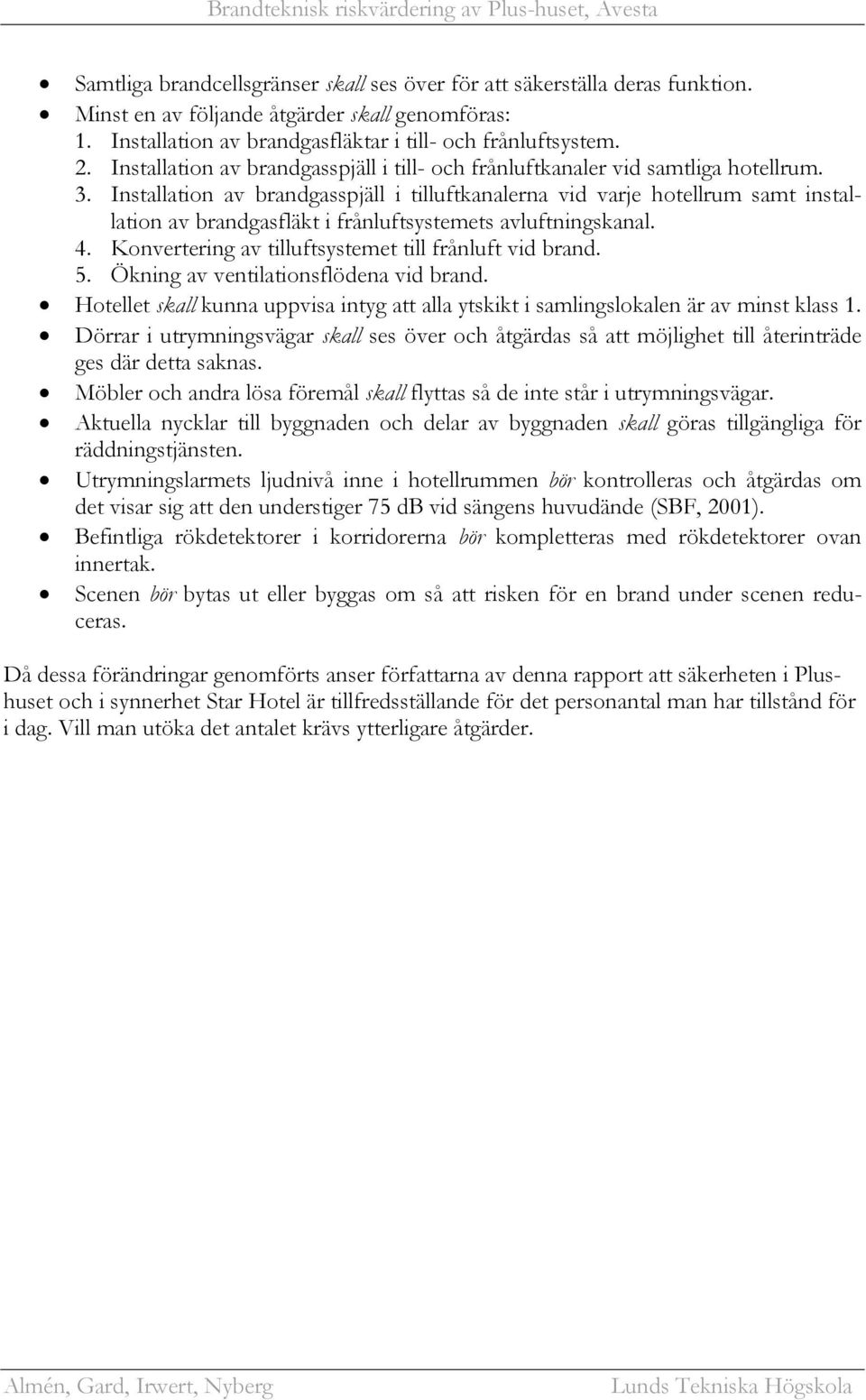 Installation av brandgasspjäll i tilluftkanalerna vid varje hotellrum samt installation av brandgasfläkt i frånluftsystemets avluftningskanal. 4.