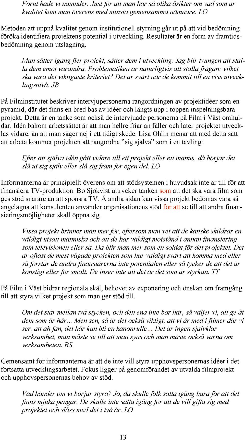 Resultatet är en form av framtidsbedömning genom utslagning. Man sätter igång fler projekt, sätter dem i utveckling. Jag blir tvungen att ställa dem emot varandra.