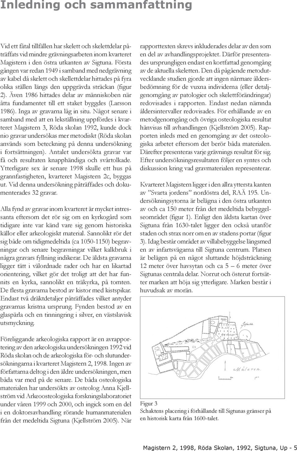 Även 1986 hittades delar av människoben när åtta fundamentet till ett staket byggdes (Larsson 1986). Inga av gravarna låg in situ.