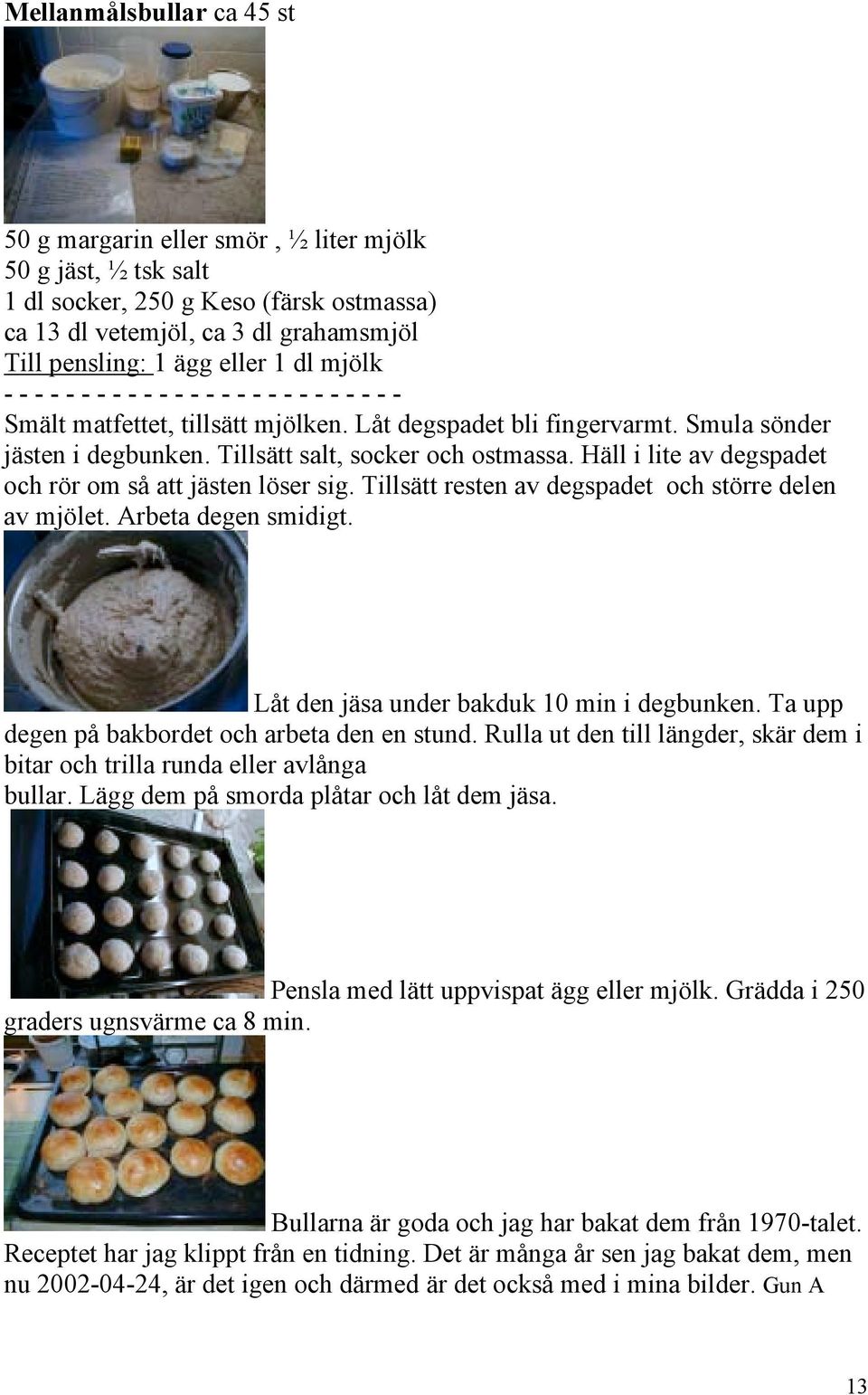 Häll i lite av degspadet och rör om så att jästen löser sig. Tillsätt resten av degspadet och större delen av mjölet. Arbeta degen smidigt. Låt den jäsa under bakduk 10 min i degbunken.