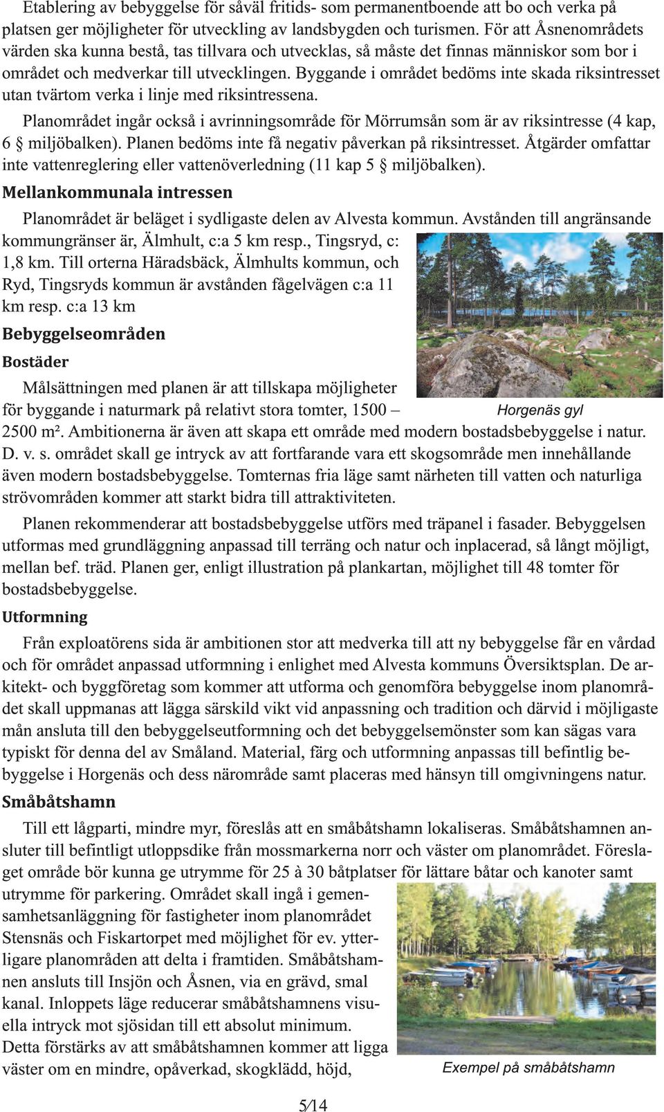 yande i området bedöms inte skada riksintresset utan tvärtom verka i linje med riksintressena. Planområdet inår också i avrinninsområde för Mörrumsån som är av riksintresse (4 kap, 6 miljöbalken).