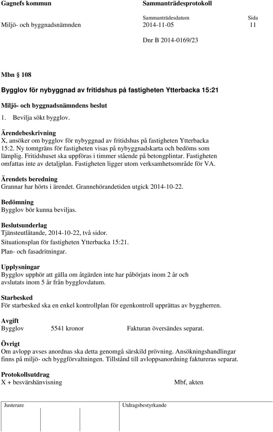 Fritidshuset ska uppföras i timmer stående på betongplintar. Fastigheten omfattas inte av detaljplan. Fastigheten ligger utom verksamhetsområde för VA. Ärendets beredning Grannar har hörts i ärendet.