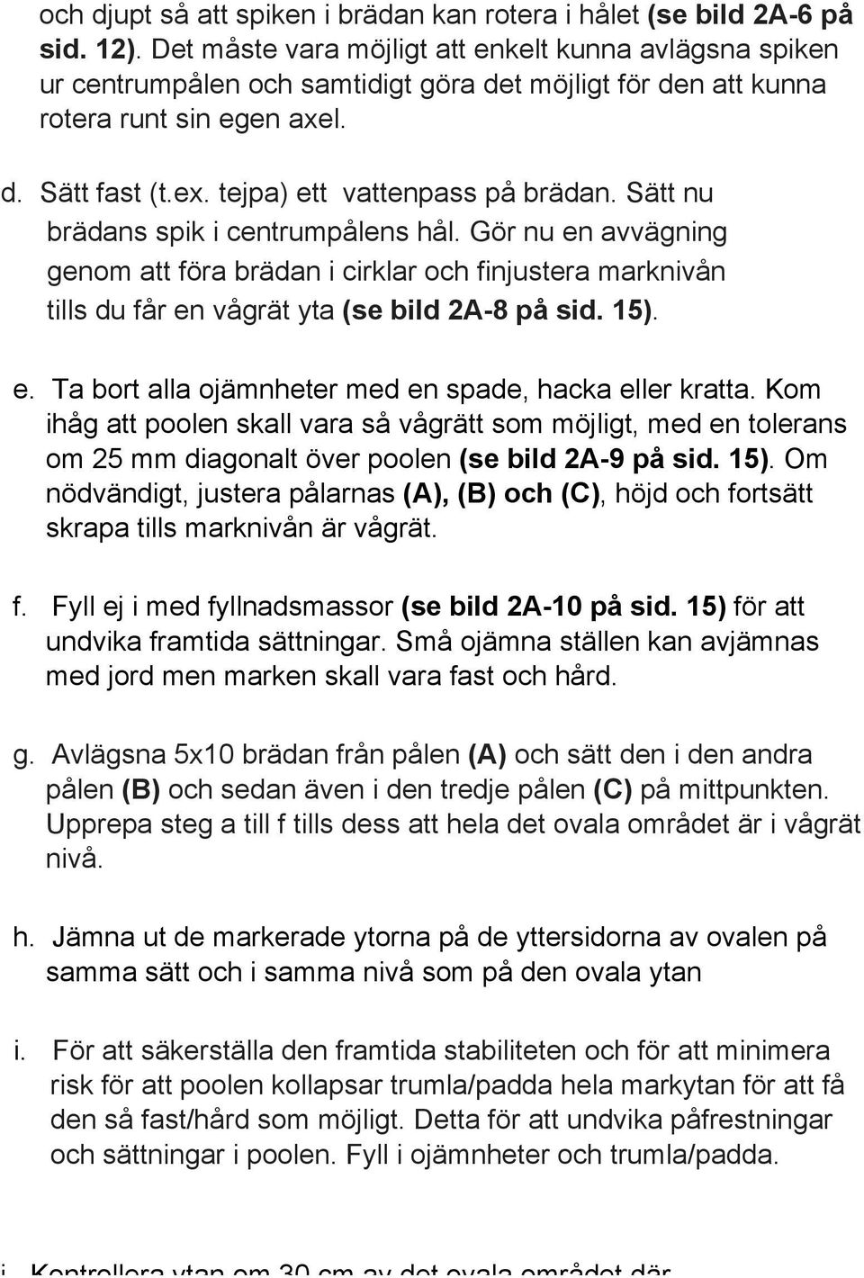 Sätt nu brädans spik i centrumpålens hål. Gör nu en avvägning genom att föra brädan i cirklar och finjustera marknivån tills du får en vågrät yta (se bild 2A-8 på sid. 15). e. Ta bort alla ojämnheter med en spade, hacka eller kratta.