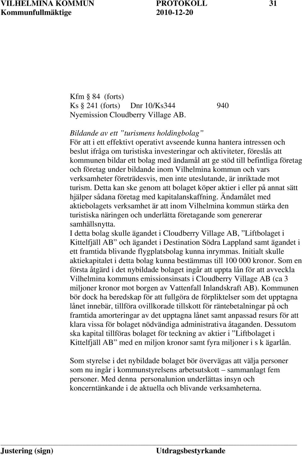 verksamheter företrädesvis, men inte uteslutande, är inriktade mot turism. Detta kan ske genom att bolaget köper aktier i eller på annat sätt hjälper sådana företag med kapitalanskaffning.