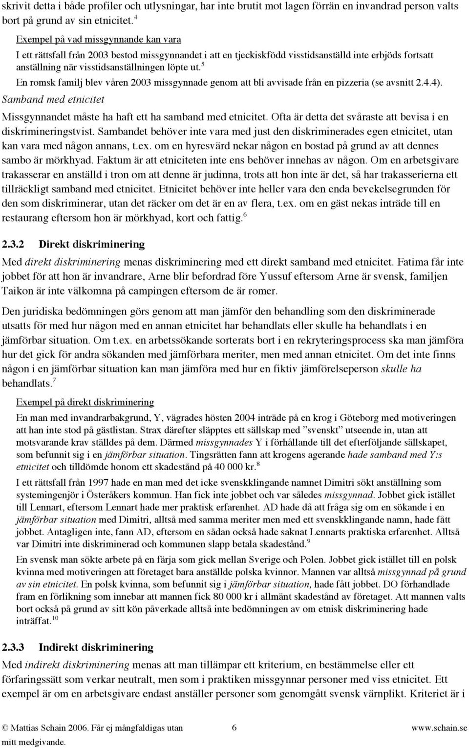 5 En romsk familj blev våren 2003 missgynnade genom att bli avvisade från en pizzeria (se avsnitt 2.4.4). Samband med etnicitet Missgynnandet måste ha haft ett ha samband med etnicitet.