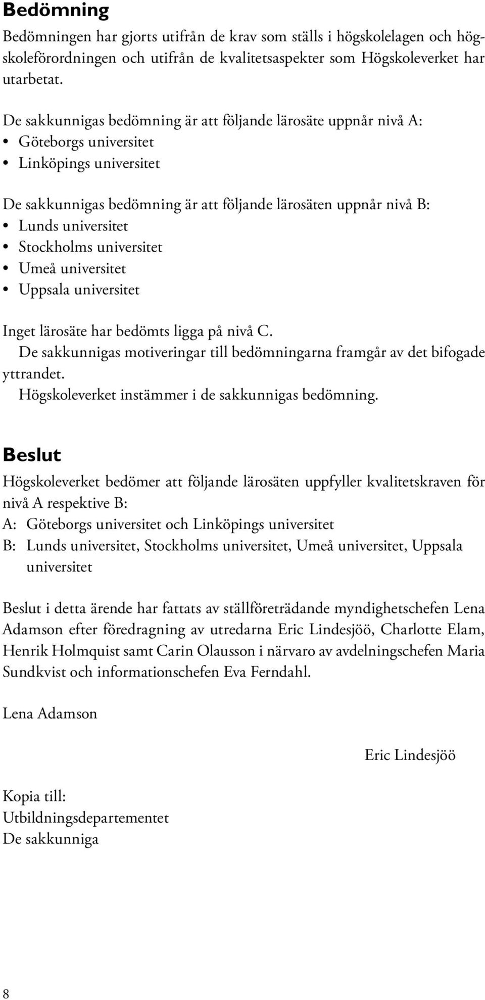 Stockholms universitet Umeå universitet Uppsala universitet Inget lärosäte har bedömts ligga på nivå C. De sakkunnigas motiveringar till bedömningarna framgår av det bifogade yttrandet.