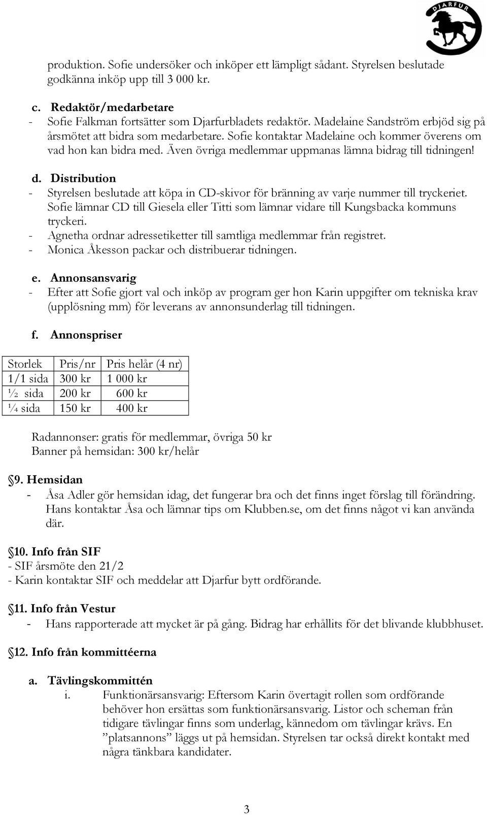 Distribution - Styrelsen beslutade att köpa in CD-skivor för bränning av varje nummer till tryckeriet. lämnar CD till Giesela eller Titti som lämnar vidare till Kungsbacka kommuns tryckeri.