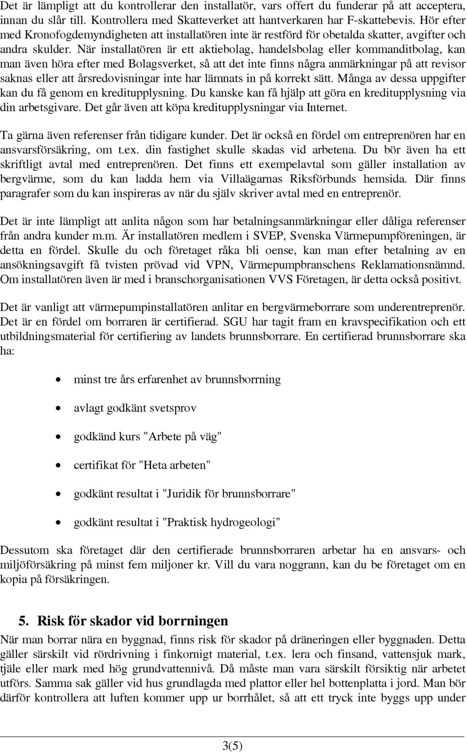 När installatören är ett aktiebolag, handelsbolag eller kommanditbolag, kan man även höra efter med Bolagsverket, så att det inte finns några anmärkningar på att revisor saknas eller att