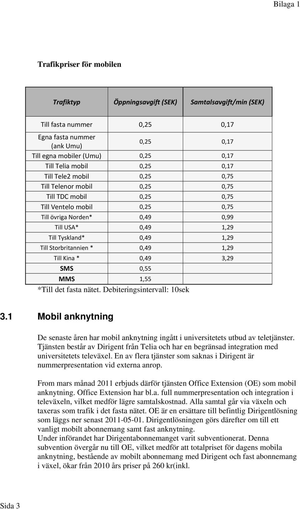 Storbritannien * 0,49 1,29 Till Kina * 0,49 3,29 SMS 0,55 MMS 1,55 *Till det fasta nätet. Debiteringsintervall: 10sek 3.