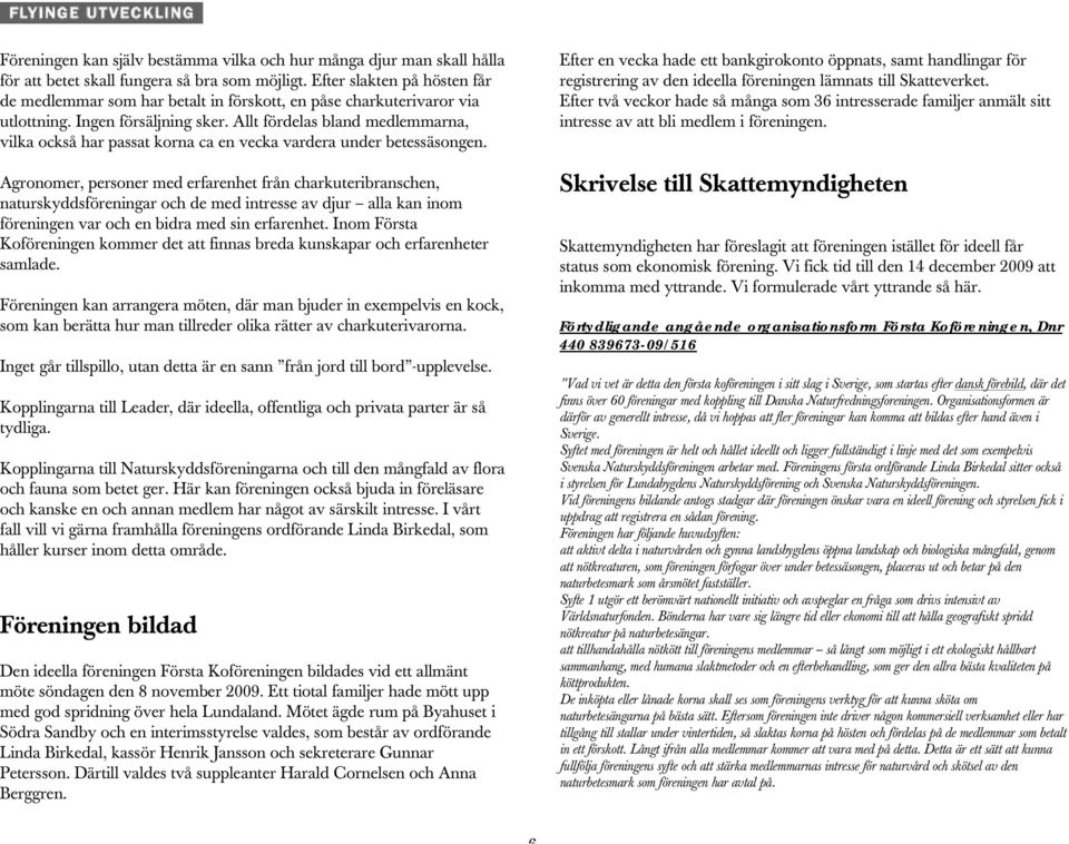 Allt fördelas bland medlemmarna, vilka också har passat korna ca en vecka vardera under betessäsongen.