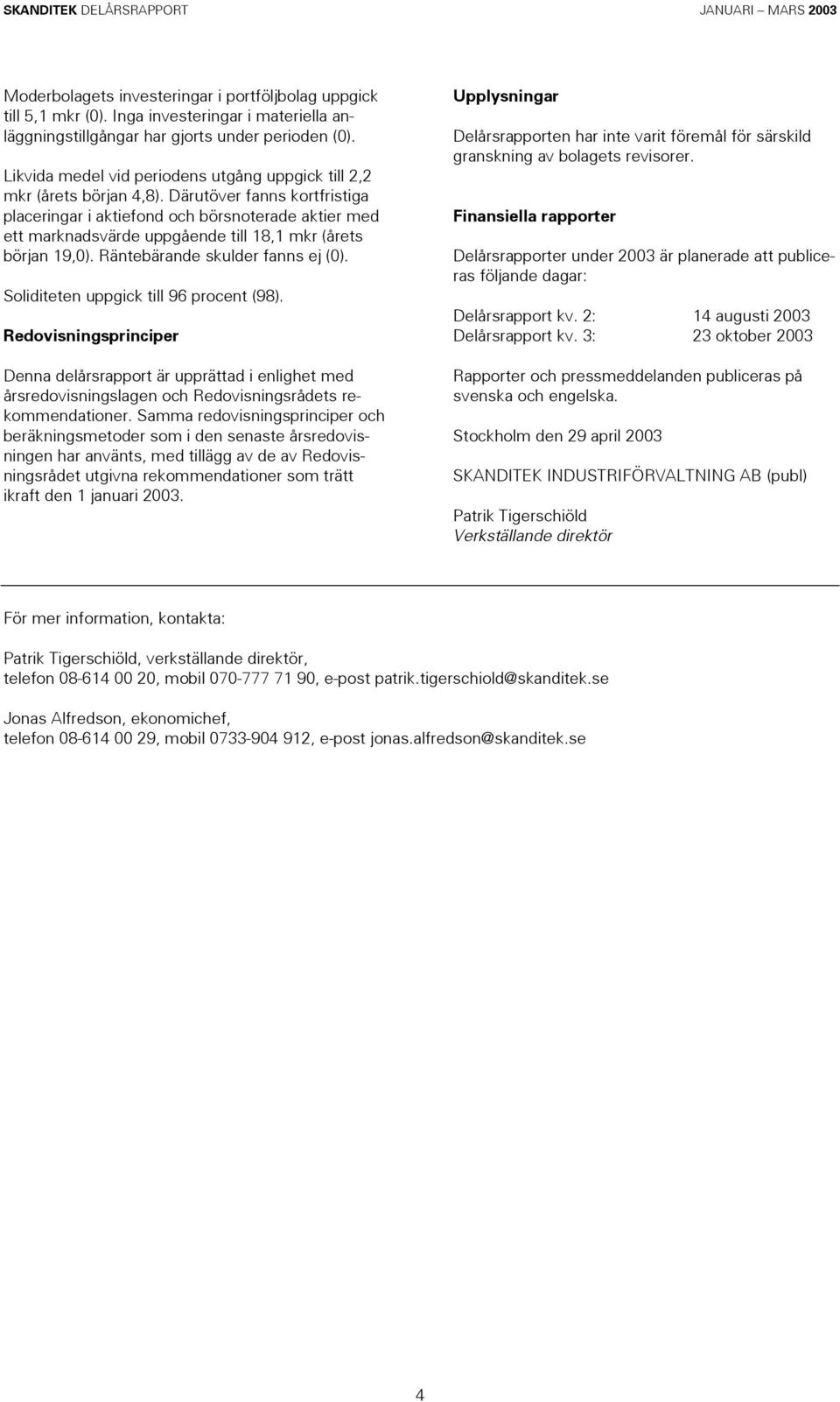 Därutöver fanns kortfristiga placeringar i aktiefond och börsnoterade aktier med ett marknadsvärde uppgående till 18,1 mkr (årets början 19,0). Räntebärande skulder fanns ej (0).