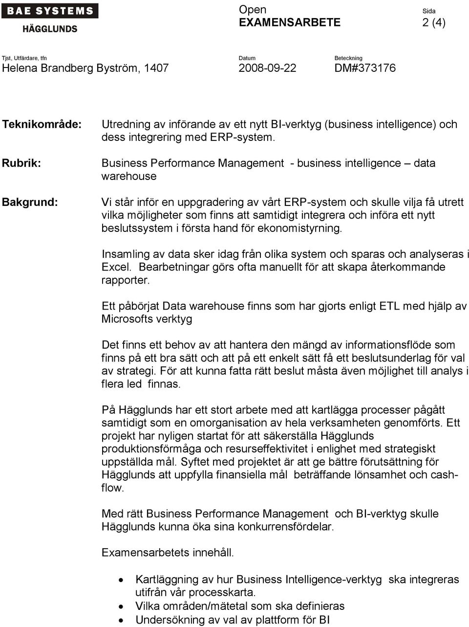 Business Performance Management - business intelligence data warehouse Vi står inför en uppgradering av vårt ERP-system och skulle vilja få utrett vilka möjligheter som finns att samtidigt integrera
