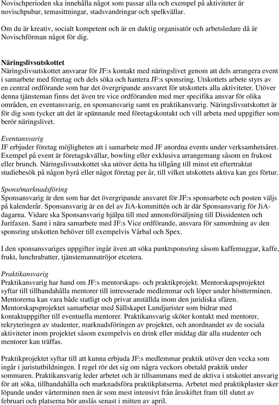 Näringslivsutskottet Näringslivsutskottet ansvarar för JF:s kontakt med näringslivet genom att dels arrangera event i samarbete med företag och dels söka och hantera JF:s sponsring.