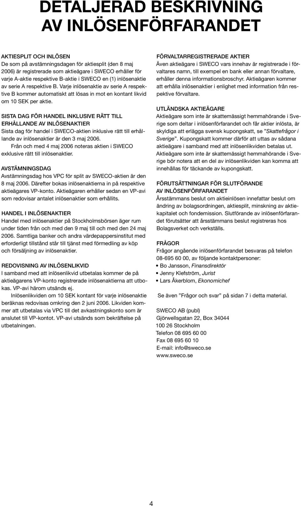 Sista dag för handel inklusive rätt till. erhållande av inlösenaktier Sista dag för handel i SWECO-aktien inklusive rätt till erhållande av inlösenaktier är den 3 maj 2006.