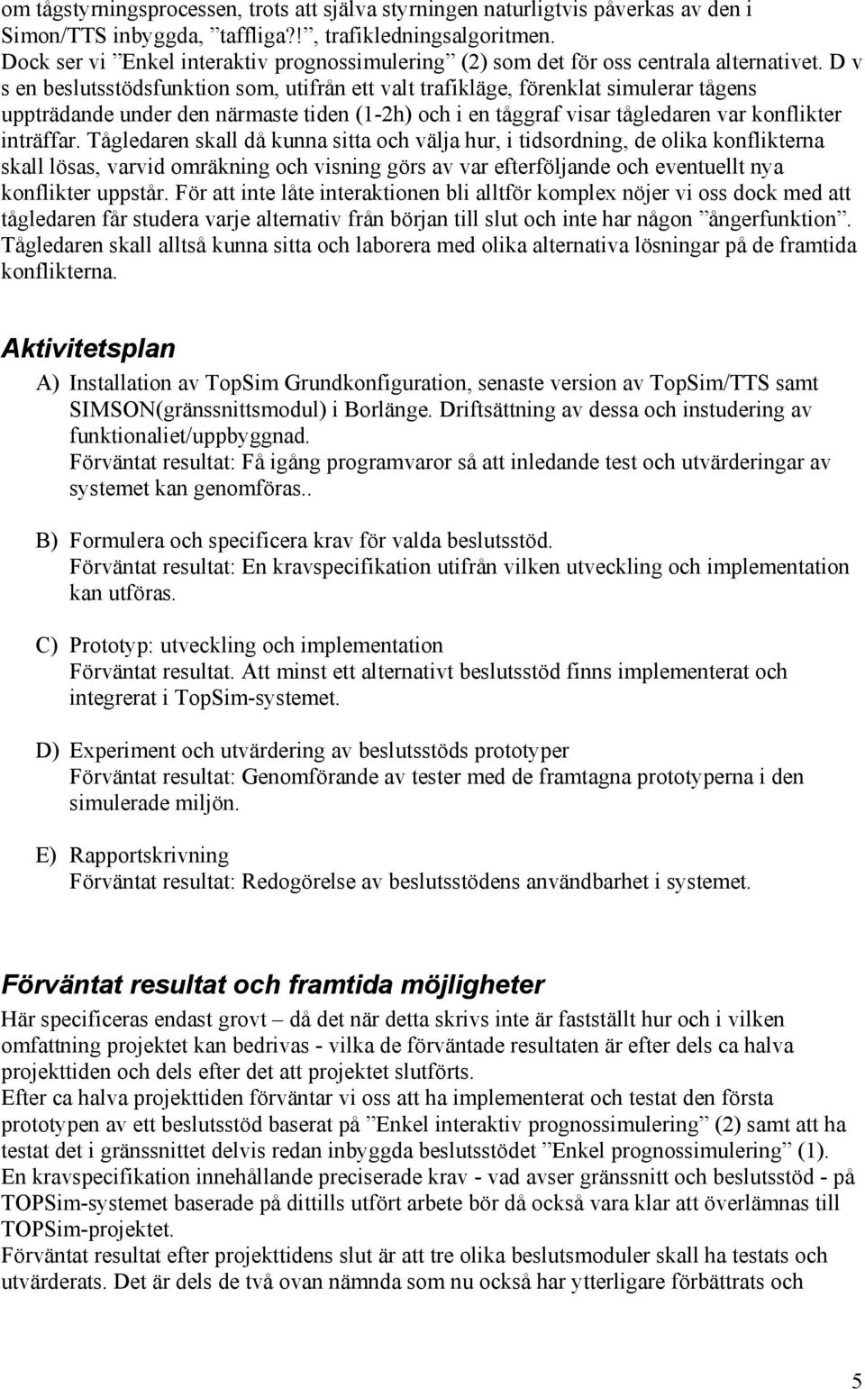 D v s en beslutsstödsfunktion som, utifrån ett valt trafikläge, förenklat simulerar tågens uppträdande under den närmaste tiden (1-2h) och i en tåggraf visar tågledaren var konflikter inträffar.