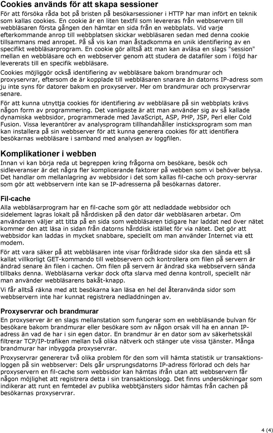 Vid varje efterkommande anrop till webbplatsen skickar webbläsaren sedan med denna cookie tillsammans med anropet. På så vis kan man åstadkomma en unik identifiering av en specifikt webbläsarprogram.