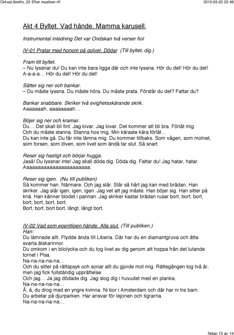 Fattar du? Bankar snabbare. Skriker två evighetsskärande skrik. Aaaaaaah, aaaaaaaah Böjer sig ner och kramar. Du Det skall bli fint. Jag lovar. Jag lovar. Det kommer att bli bra. Förlåt mig.