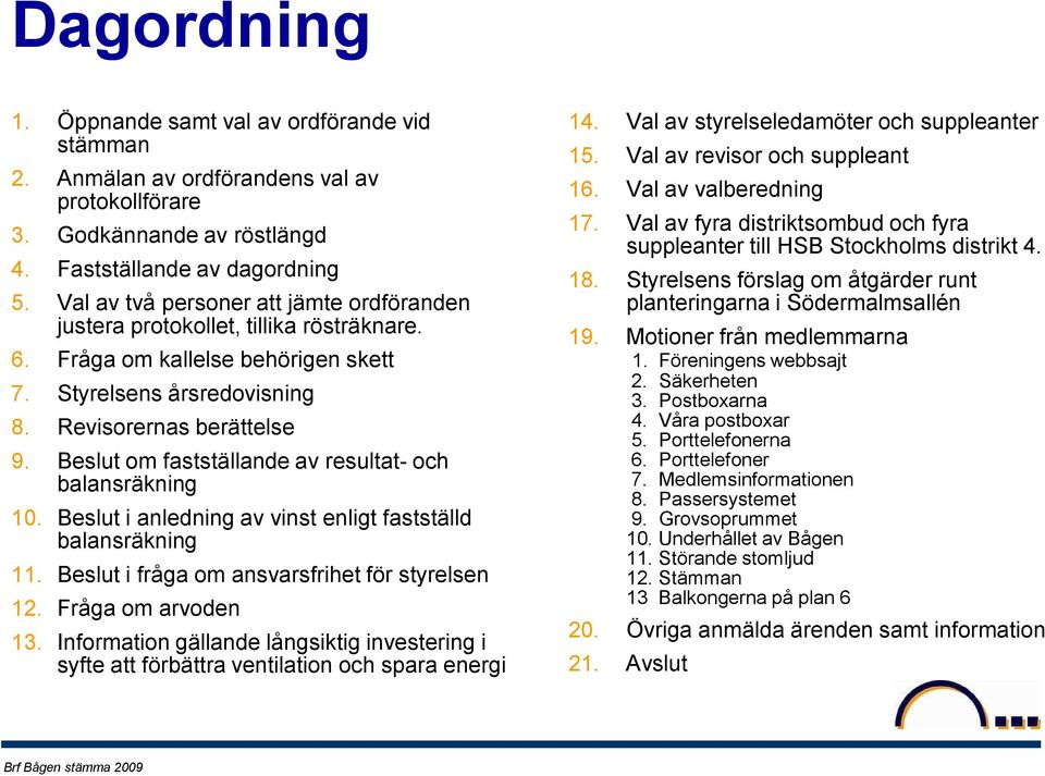 Beslut om fastställande av resultat- och balansräkning 10. Beslut i anledning av vinst enligt fastställd balansräkning 11. Beslut i fråga om ansvarsfrihet för styrelsen 12. Fråga om arvoden 13.