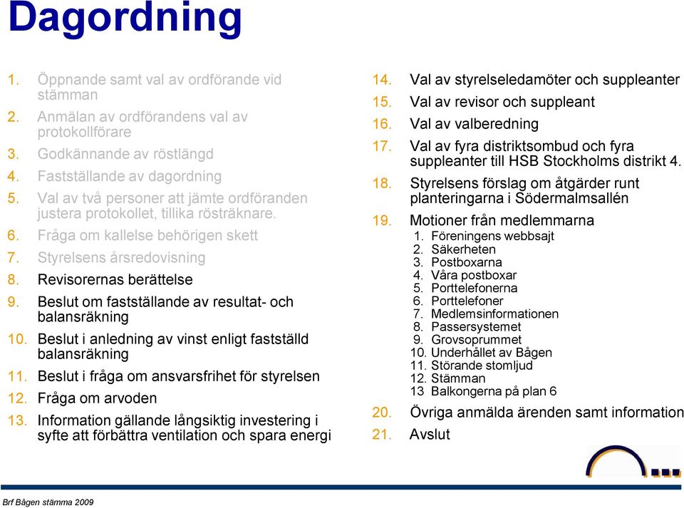 Beslut om fastställande av resultat- och balansräkning 10. Beslut i anledning av vinst enligt fastställd balansräkning 11. Beslut i fråga om ansvarsfrihet för styrelsen 12. Fråga om arvoden 13.