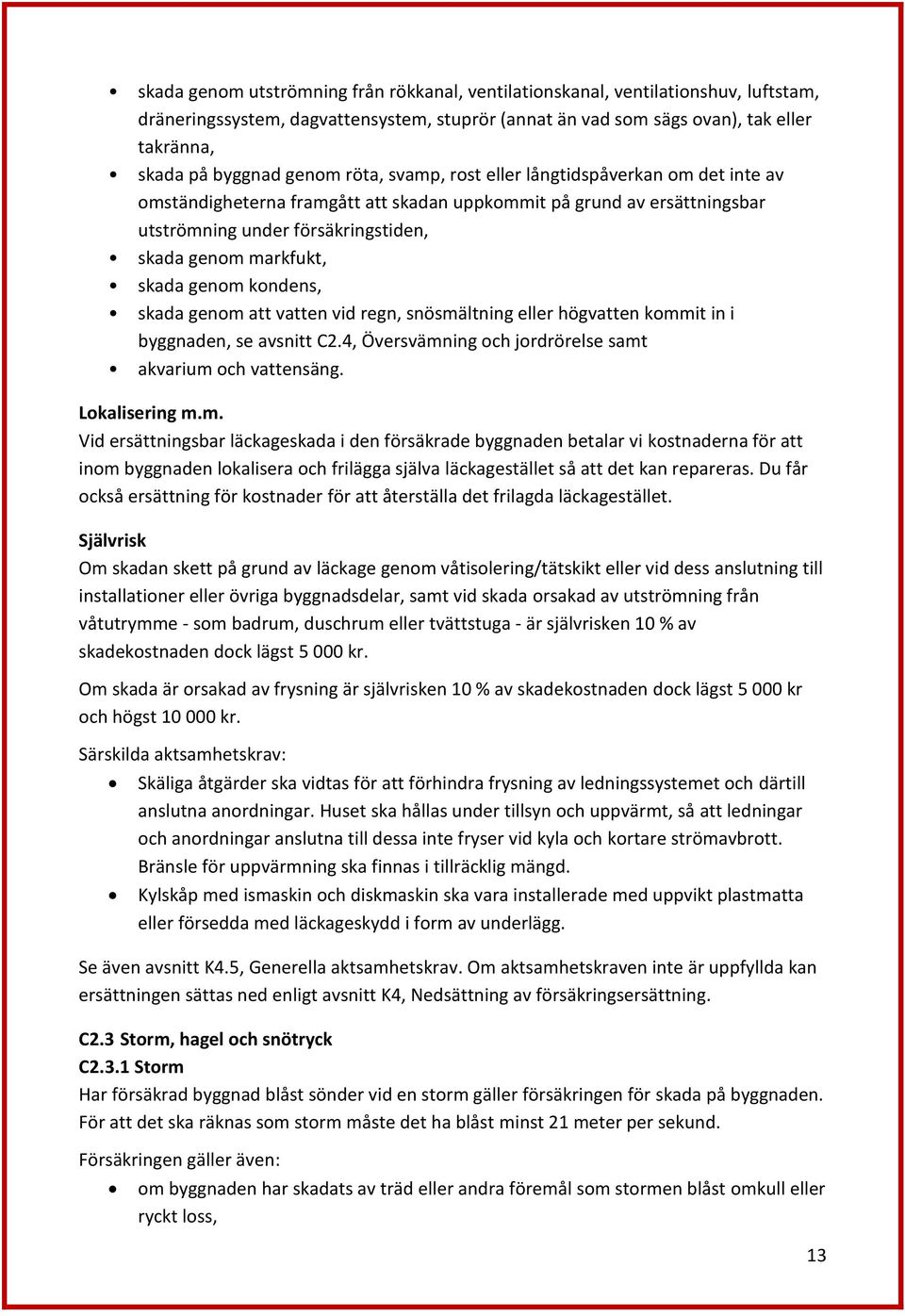 genom kondens, skada genom att vatten vid regn, snösmältning eller högvatten kommit in i byggnaden, se avsnitt C2.4, Översvämning och jordrörelse samt akvarium och vattensäng. Lokalisering m.m. Vid ersättningsbar läckageskada i den försäkrade byggnaden betalar vi kostnaderna för att inom byggnaden lokalisera och frilägga själva läckagestället så att det kan repareras.