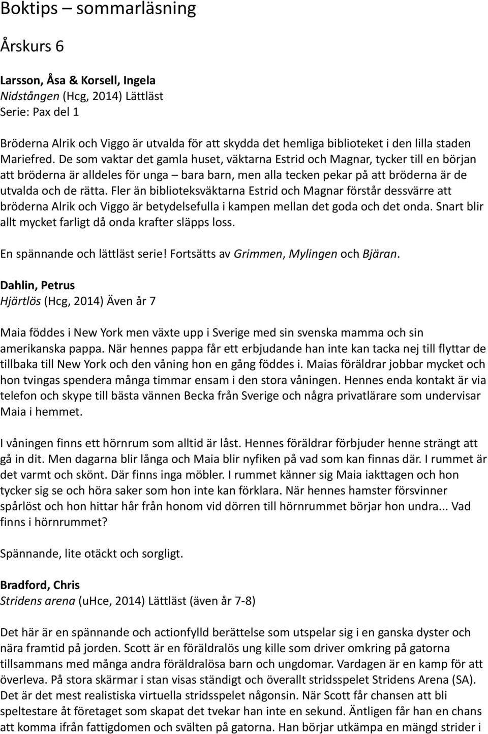 De som vaktar det gamla huset, väktarna Estrid och Magnar, tycker till en början att bröderna är alldeles för unga bara barn, men alla tecken pekar på att bröderna är de utvalda och de rätta.
