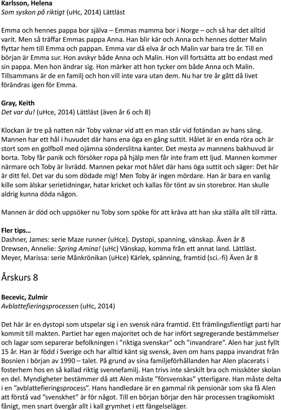 Hon vill fortsätta att bo endast med sin pappa. Men hon ändrar sig. Hon märker att hon tycker om både Anna och Malin. Tillsammans är de en familj och hon vill inte vara utan dem.