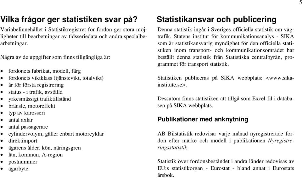 trafiktillstånd bränsle, motoreffekt typ av karosseri antal axlar antal passagerare cylindervolym, gäller enbart motorcyklar direktimport ägarens ålder, kön, näringsgren län, kommun, A-region