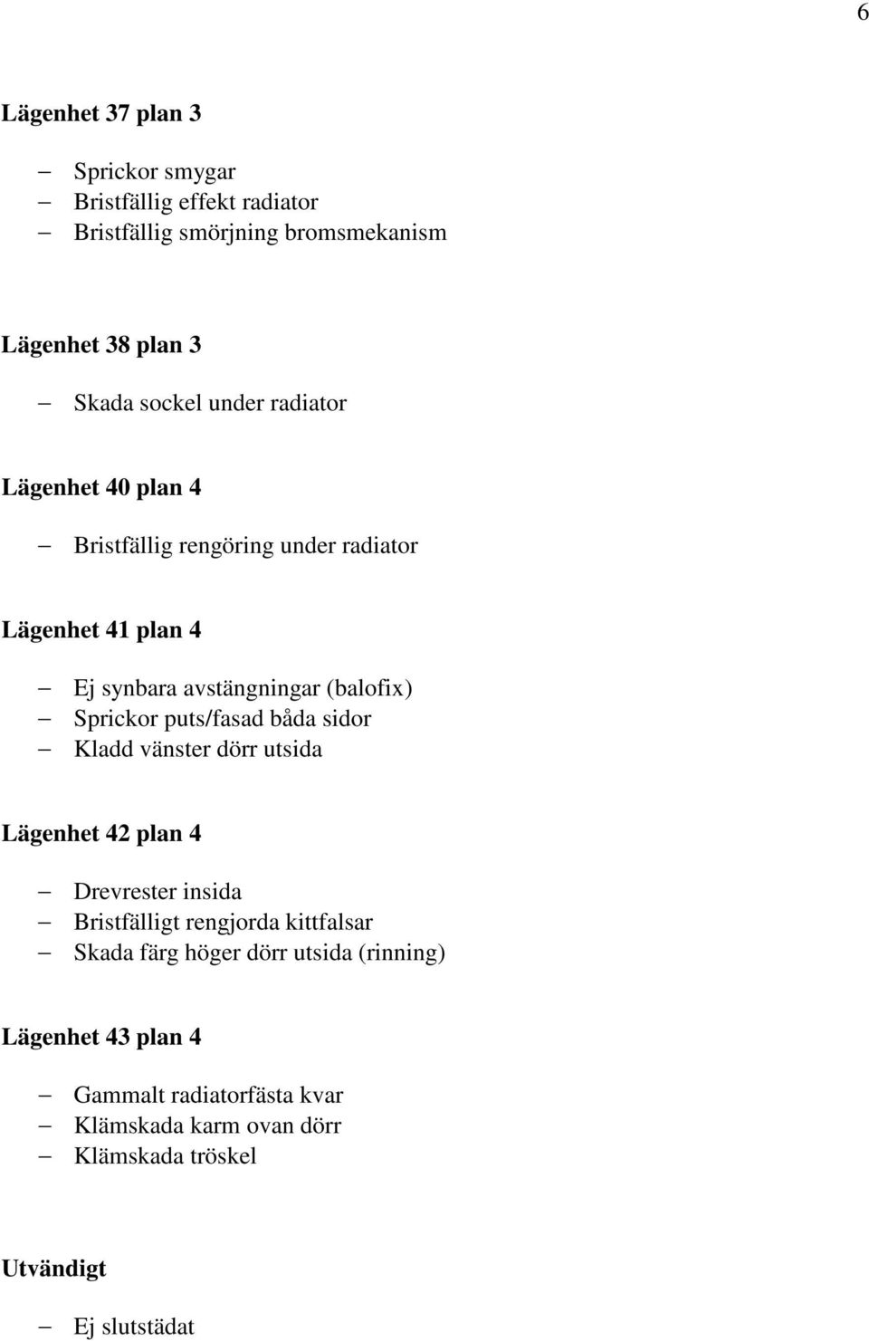 puts/fasad båda sidor Kladd vänster dörr utsida Lägenhet 42 plan 4 Drevrester insida Bristfälligt rengjorda kittfalsar Skada färg