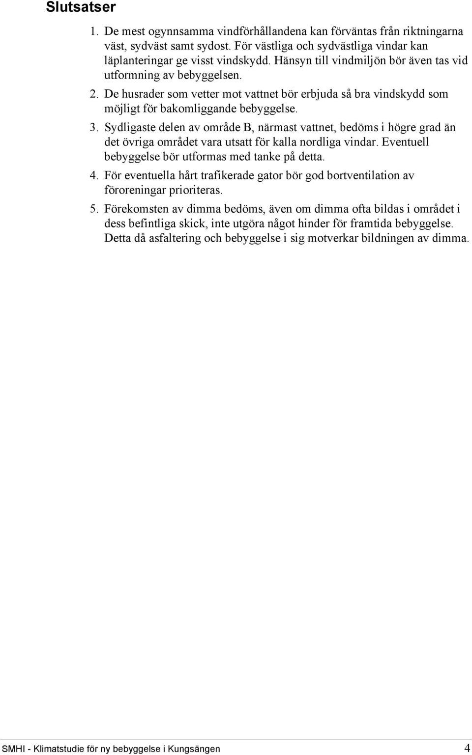 Sydligaste delen av område B, närmast vattnet, bedöms i högre grad än det övriga området vara utsatt för kalla nordliga vindar. Eventuell bebyggelse bör utformas med tanke på detta. 4.