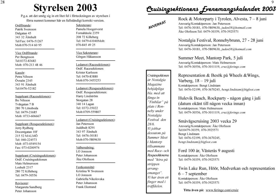 Ordförande: Per Bengtsson Tel:0372-83683 Mob: 070-213 48 46 Kassör: Petra Nilsson Övraön 2345 343 91 Älmhult Tel:0476-52182 Suppleant (Racesektionen): Bo Nilsson Tvärgatan 7 B 280 70 Lönsboda Tel: