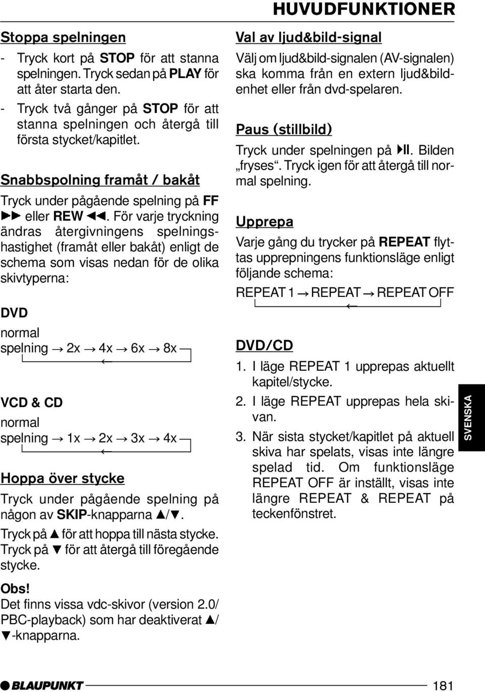 För varje tryckning ändras återgivningens spelningshastighet (framåt eller bakåt) enligt de schema som visas nedan för de olika skivtyperna: DVD normal spelning 2x 4x 6x 8x VCD & CD normal spelning