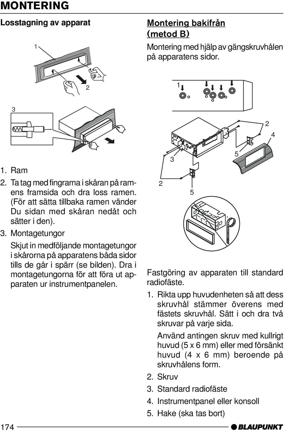 Montagetungor Skjut in medföljande montagetungor i skårorna på apparatens båda sidor tills de går i spärr (se bilden). Dra i montagetungorna för att föra ut apparaten ur instrumentpanelen.