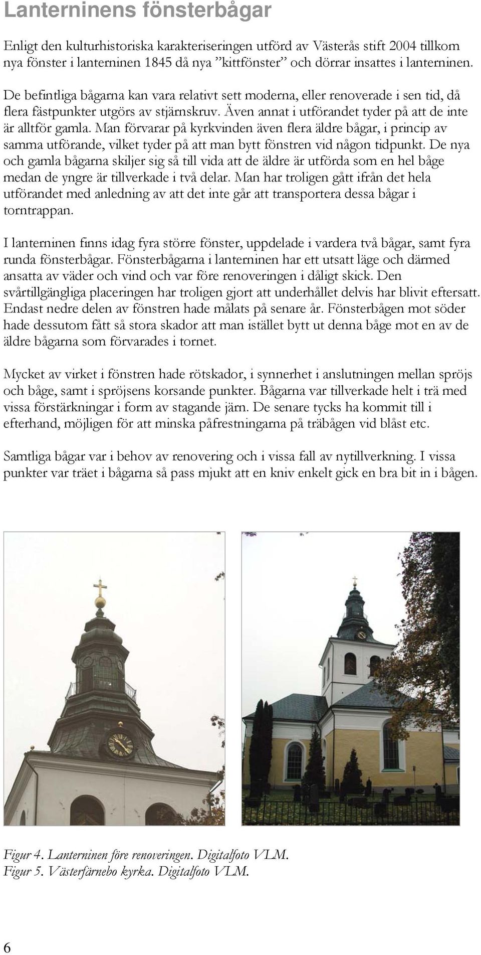 Man förvarar på kyrkvinden även flera äldre bågar, i princip av samma utförande, vilket tyder på att man bytt fönstren vid någon tidpunkt.