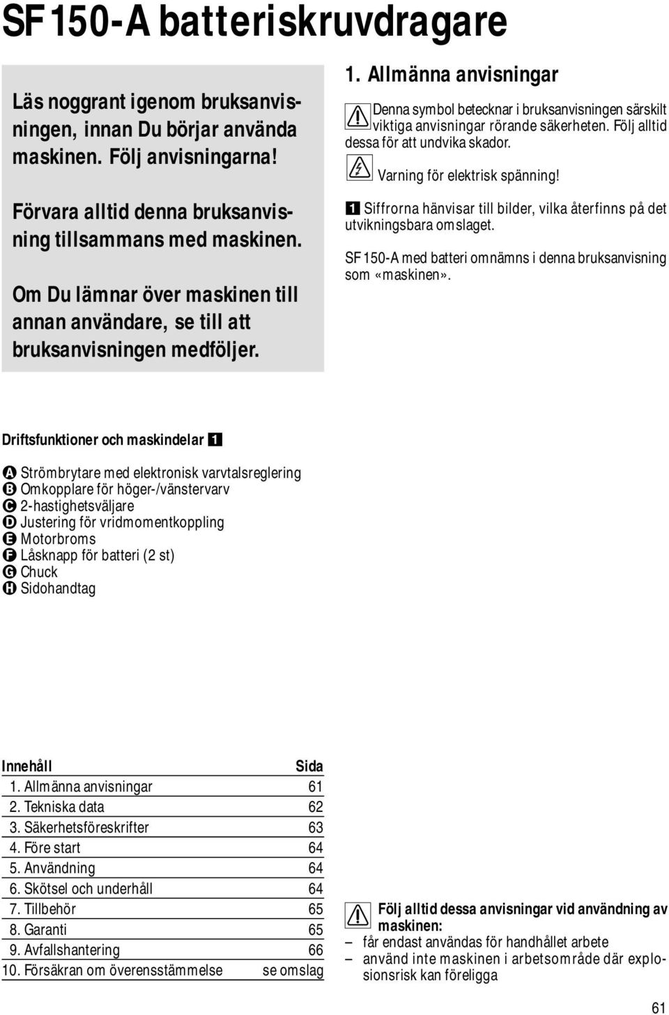 Allmänna anvisningar Denna symbol betecknar i bruksanvisningen särskilt viktiga anvisningar rörande säkerheten. Följ alltid dessa för att undvika skador. Varning för elektrisk spänning!