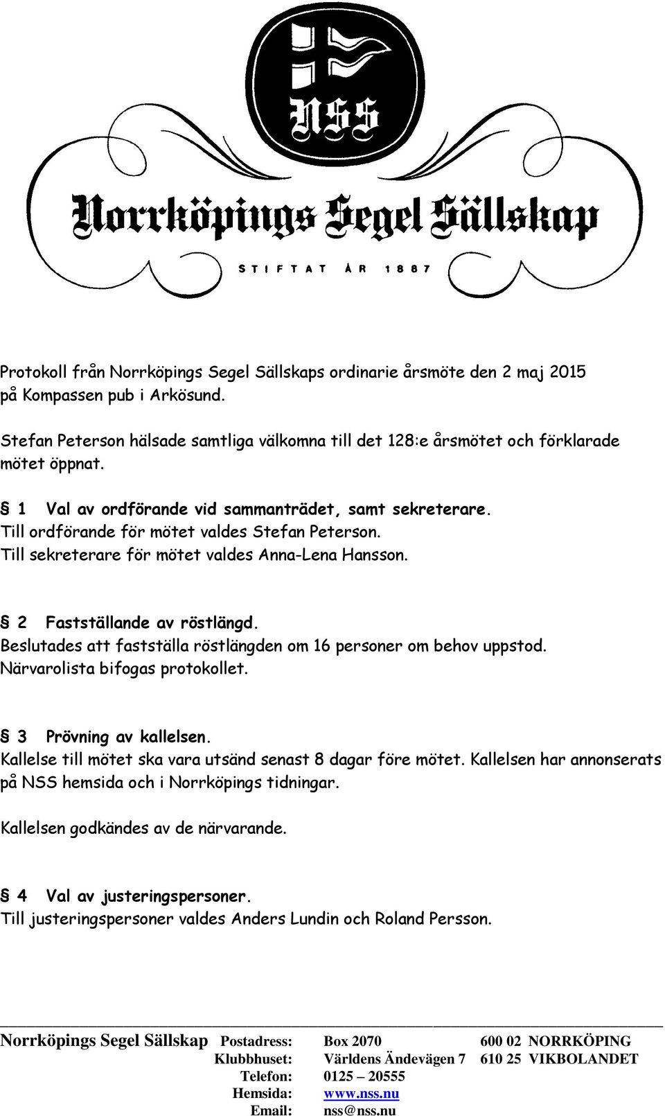 Beslutades att fastställa röstlängden om 16 personer om behov uppstod. Närvarolista bifogas protokollet. 3 Prövning av kallelsen. Kallelse till mötet ska vara utsänd senast 8 dagar före mötet.