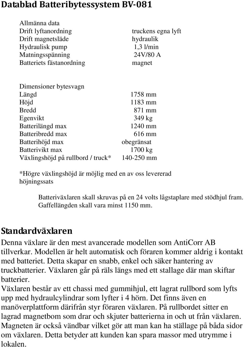 obegränsat 1700 kg 140-250 mm *Högre växlingshöjd är möjlig med en av oss levererad höjningssats Batteriväxlaren skall skruvas på en 24 volts lågstaplare med stödhjul fram.