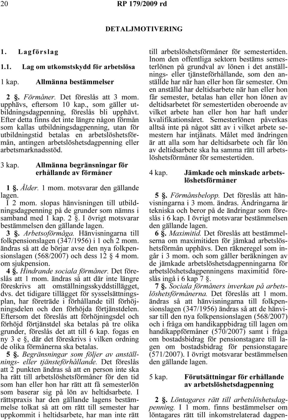 Efter detta finns det inte längre någon förmån som kallas utbildningsdagpenning, utan för utbildningstid betalas en arbetslöshetsförmån, antingen arbetslöshetsdagpenning eller arbetsmarknadsstöd.