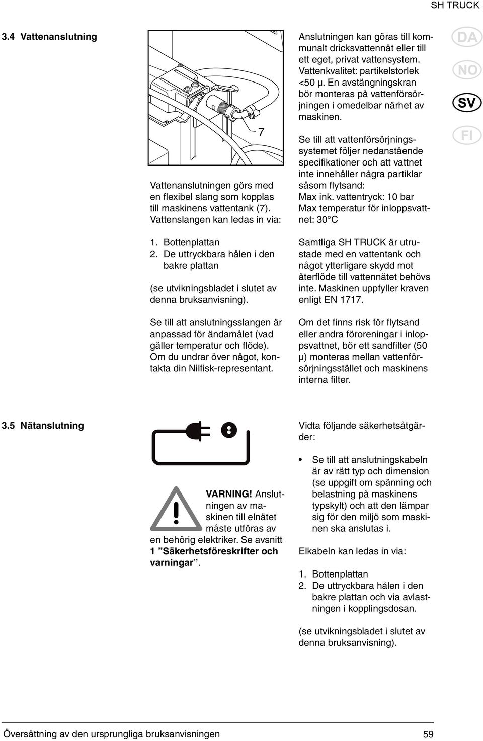 Om du undrar över något, kontakta din Nilfisk-representant. Anslutningen kan göras till kommunalt dricksvattennät eller till ett eget, privat vattensystem. Vattenkvalitet: partikelstorlek <50 µ.