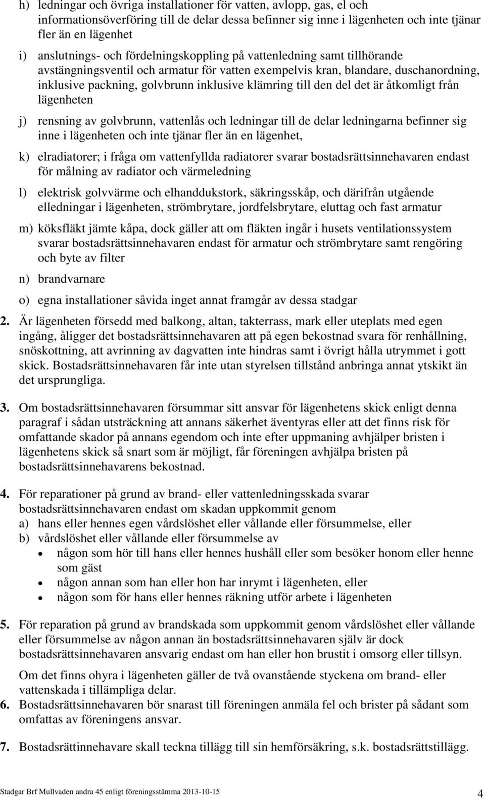 den del det är åtkomligt från lägenheten j) rensning av golvbrunn, vattenlås och ledningar till de delar ledningarna befinner sig inne i lägenheten och inte tjänar fler än en lägenhet, k)