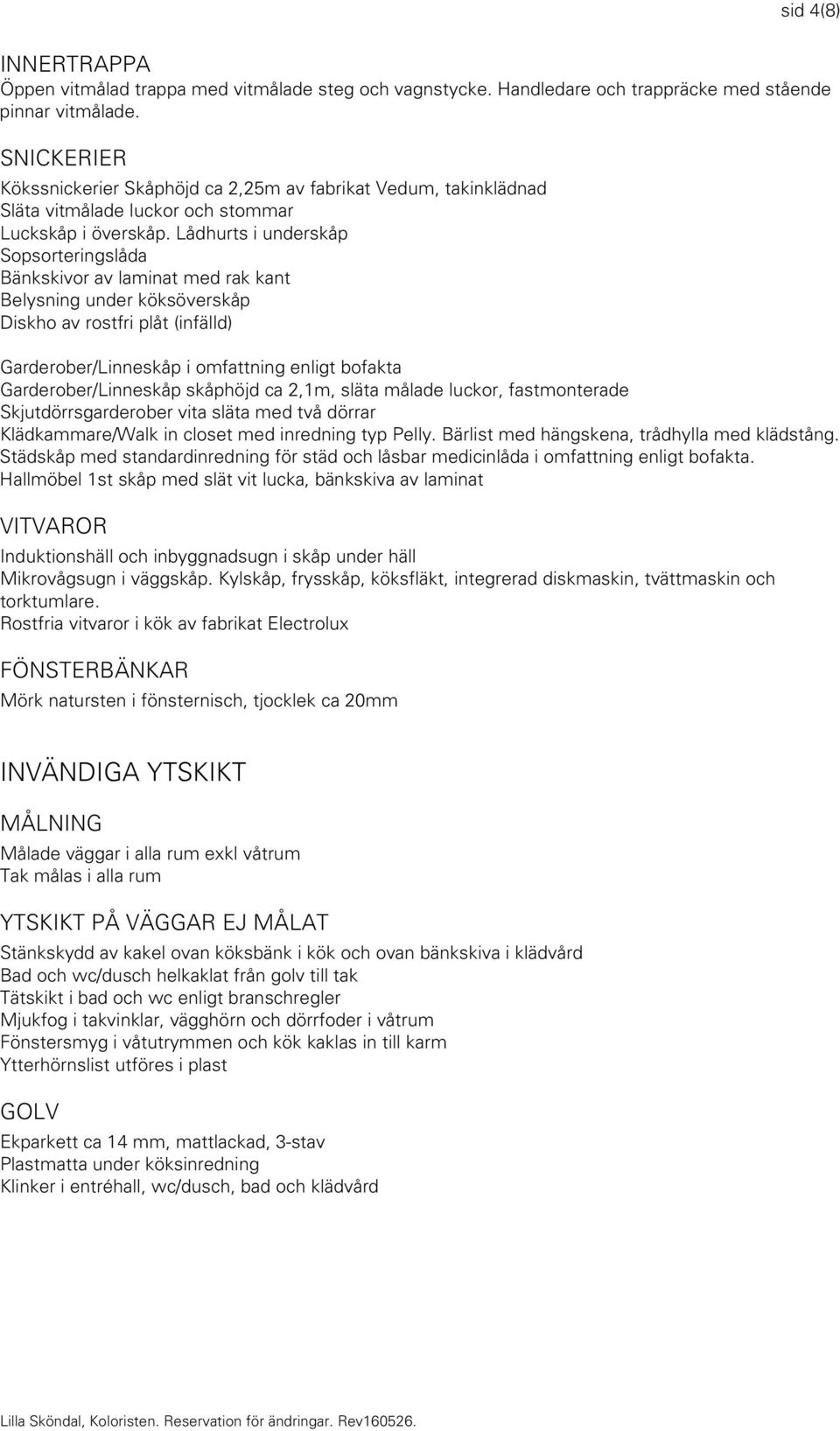 Lådhurts i underskåp Sopsorteringslåda Bänkskivor av laminat med rak kant Belysning under köksöverskåp Diskho av rostfri plåt (infälld) Garderober/Linneskåp i omfattning enligt bofakta