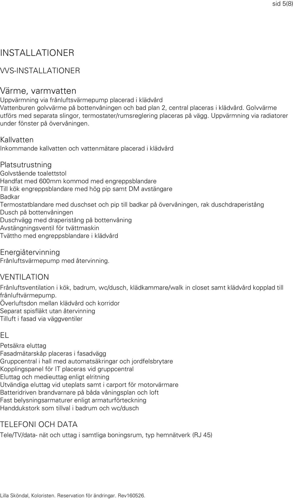 Kallvatten Inkommande kallvatten och vattenmätare placerad i klädvård Platsutrustning Golvstående toalettstol Handfat med 600mm kommod med engreppsblandare Till kök engreppsblandare med hög pip samt