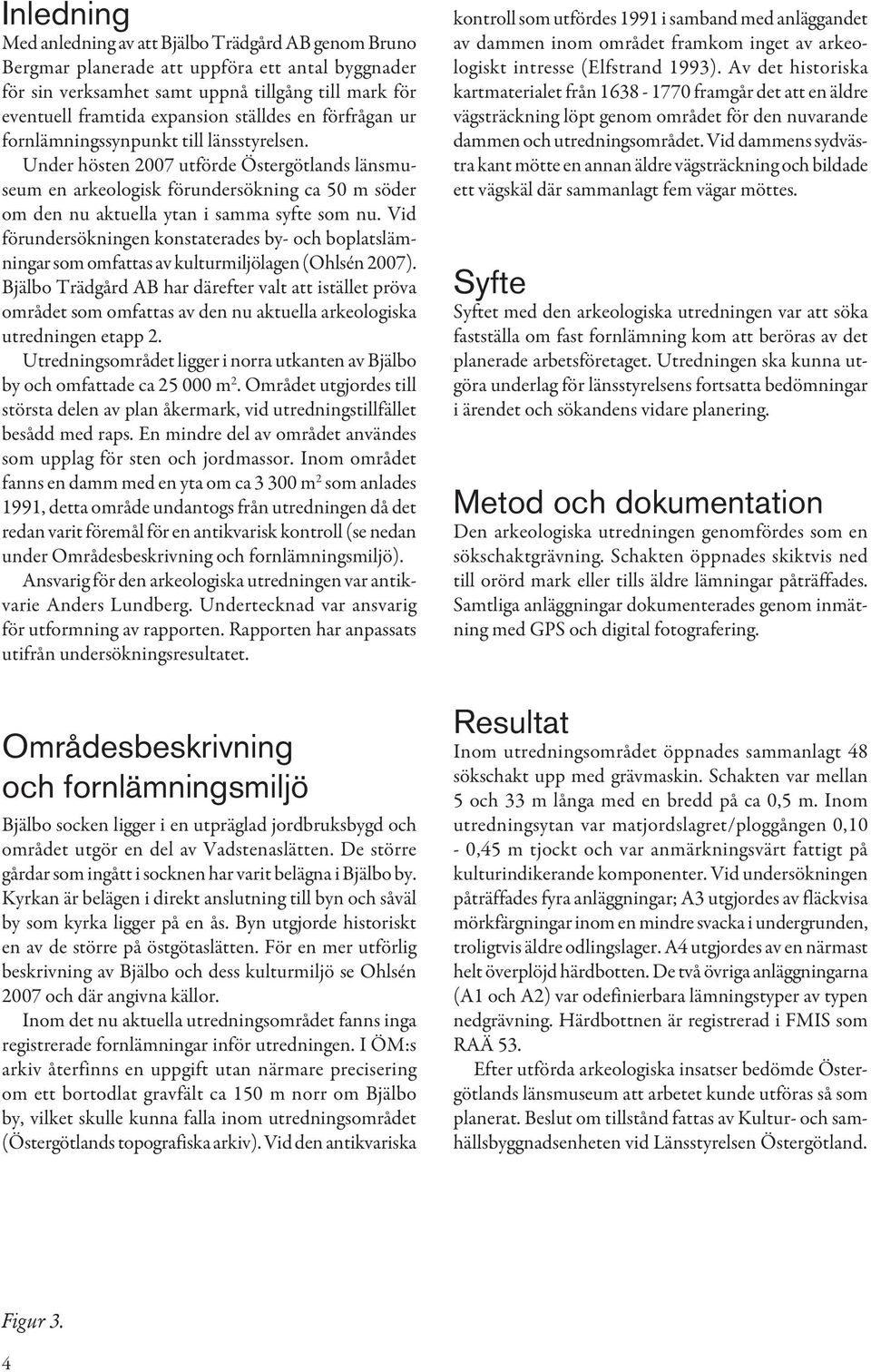 Under hösten 2007 utförde Östergötlands länsmuseum en arkeologisk förundersökning ca 50 m söder om den nu aktuella ytan i samma syfte som nu.