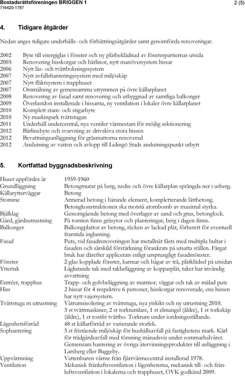 Nytt avfallshanteringssystem med miljöskåp 2007 Nytt fläktsystem i trapphuset 2007 Ommålning av gemensamma utrymmen på övre källarplanet 2008 Renovering av fasad samt renovering och utbyggnad av